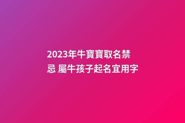 2023年牛寶寶取名禁忌 屬牛孩子起名宜用字